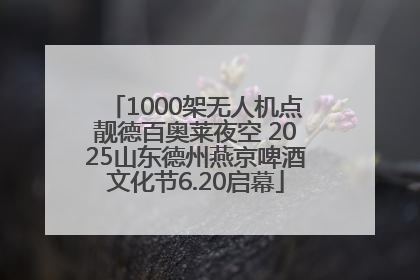 1000架无人机点靓德百奥莱夜空 2025山东德州燕京啤酒文化节6.20启幕