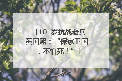 101岁抗战老兵黄国熙：“保家卫国，不怕死！”
