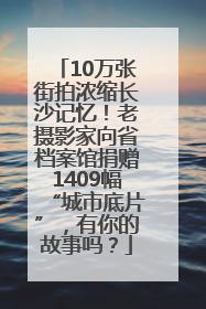 10万张街拍浓缩长沙记忆！老摄影家向省档案馆捐赠1409幅“城市底片”，有你的故事吗？