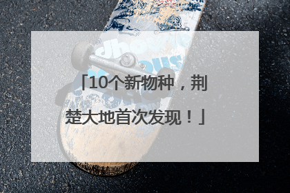 10个新物种，荆楚大地首次发现！