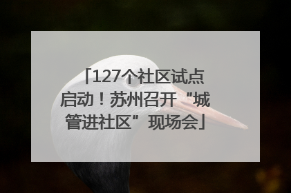 127个社区试点启动！苏州召开“城管进社区”现场会