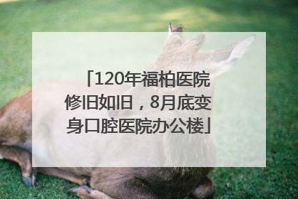 120年福柏医院修旧如旧，8月底变身口腔医院办公楼