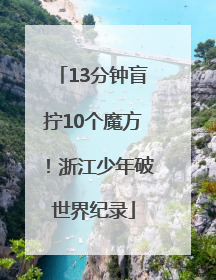 13分钟盲拧10个魔方！浙江少年破世界纪录