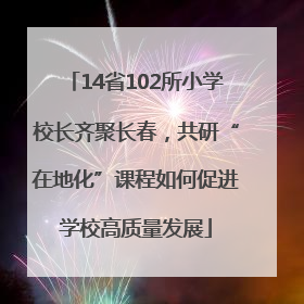 14省102所小学校长齐聚长春，共研“在地化”课程如何促进学校高质量发展