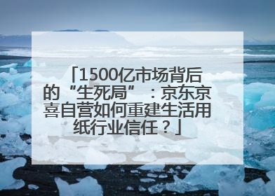 1500亿市场背后的“生死局”：京东京喜自营如何重建生活用纸行业信任？