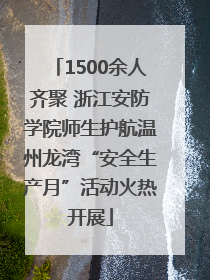 1500余人齐聚 浙江安防学院师生护航温州龙湾“安全生产月”活动火热开展