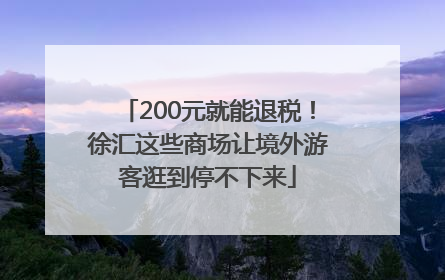 200元就能退税！徐汇这些商场让境外游客逛到停不下来
