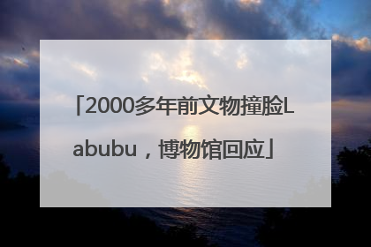 2000多年前文物撞脸Labubu，博物馆回应