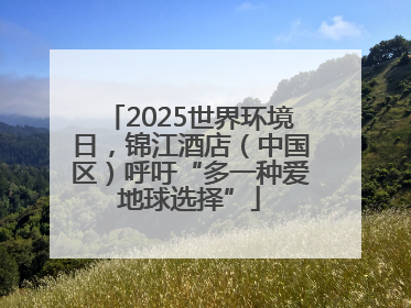 2025世界环境日，锦江酒店（中国区）呼吁“多一种爱地球选择”