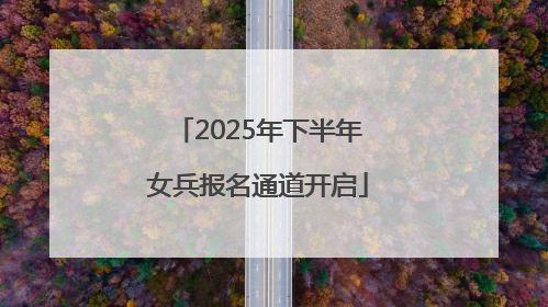 2025年下半年女兵报名通道开启