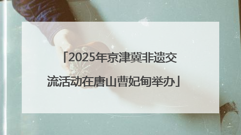 2025年京津冀非遗交流活动在唐山曹妃甸举办
