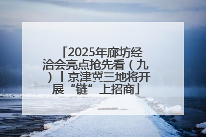 2025年廊坊经洽会亮点抢先看（九）丨京津冀三地将开展“链”上招商