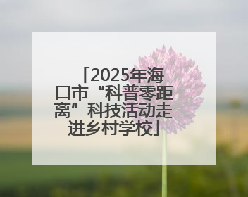 2025年海口市“科普零距离”科技活动走进乡村学校