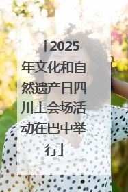 2025年文化和自然遗产日四川主会场活动在巴中举行