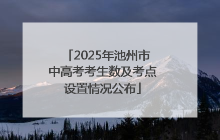 2025年池州市中高考考生数及考点设置情况公布