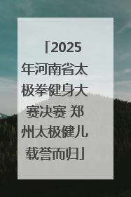 2025年河南省太极拳健身大赛决赛 郑州太极健儿载誉而归