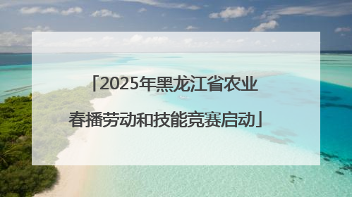 2025年黑龙江省农业春播劳动和技能竞赛启动