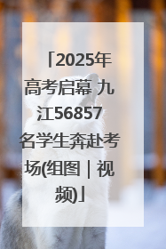 2025年高考启幕 九江56857名学生奔赴考场(组图｜视频)