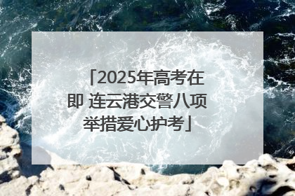 2025年高考在即 连云港交警八项举措爱心护考