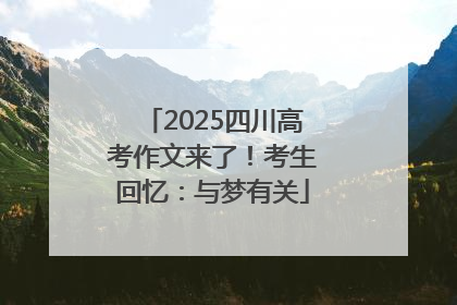 2025四川高考作文来了！考生回忆：与梦有关