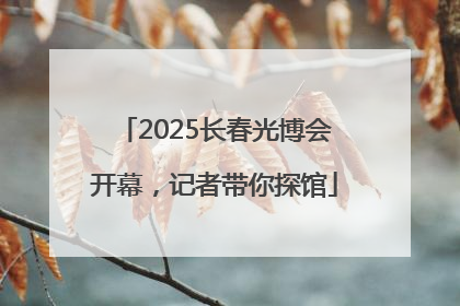 2025长春光博会开幕，记者带你探馆