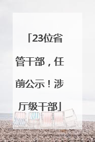 23位省管干部，任前公示！涉厅级干部