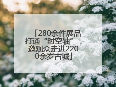 280余件展品打通“时空轴”，邀观众走进2200余岁古城