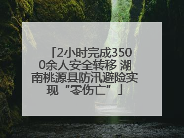 2小时完成3500余人安全转移 湖南桃源县防汛避险实现“零伤亡”