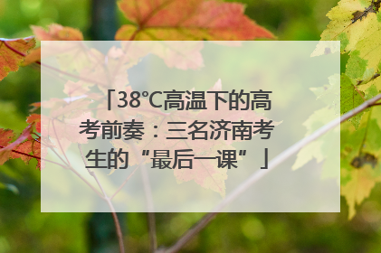 38℃高温下的高考前奏：三名济南考生的“最后一课”