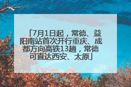 7月1日起，常德、益阳南站首次开行重庆、成都方向高铁13趟，常德可直达西安、太原