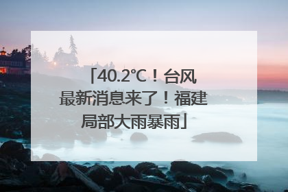 40.2℃！台风最新消息来了！福建局部大雨暴雨