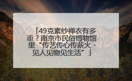 49克素纱禅衣有多重？南京市民俗博物馆里“传艺传心传薪火・见人见物见生活”