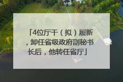 4位厅干（拟）履新，卸任省级政府副秘书长后，他转任省厅