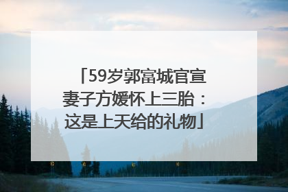 59岁郭富城官宣妻子方媛怀上三胎：这是上天给的礼物