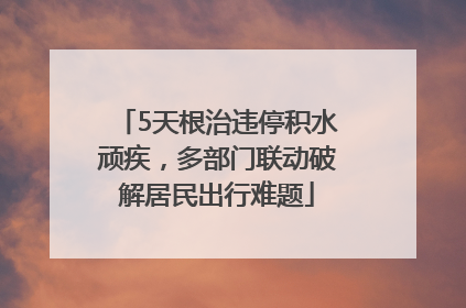 5天根治违停积水顽疾，多部门联动破解居民出行难题