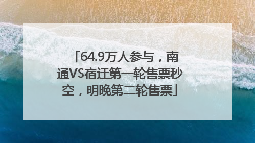 64.9万人参与，南通VS宿迁第一轮售票秒空，明晚第二轮售票