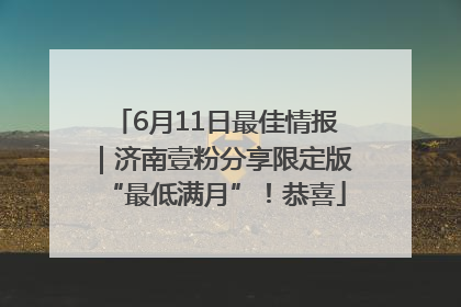 6月11日最佳情报｜济南壹粉分享限定版“最低满月”！恭喜