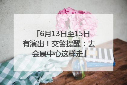 6月13日至15日有演出！交警提醒：去会展中心这样走