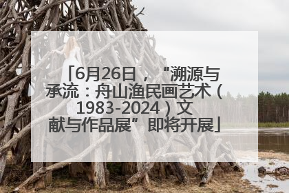 6月26日，“溯源与承流：舟山渔民画艺术（1983-2024）文献与作品展”即将开展