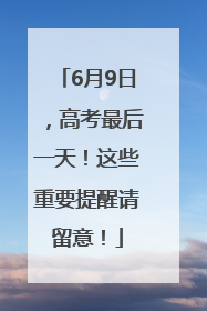 6月9日，高考最后一天！这些重要提醒请留意！