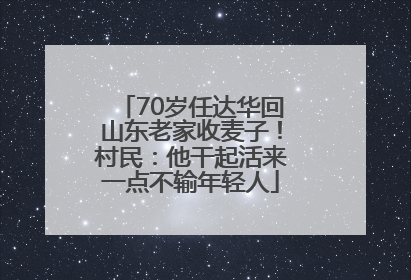 70岁任达华回山东老家收麦子！村民：他干起活来一点不输年轻人