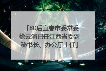 80后宜春市委常委徐云涌已任江西省委副秘书长、办公厅主任