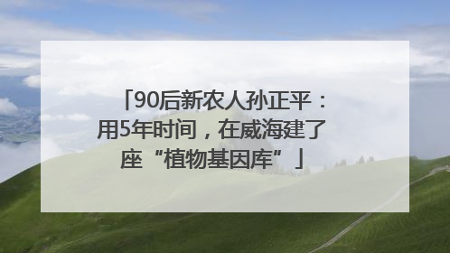 90后新农人孙正平：用5年时间，在威海建了座“植物基因库”