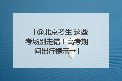 @北京考生 这些考场别走错！高考期间出行提示→
