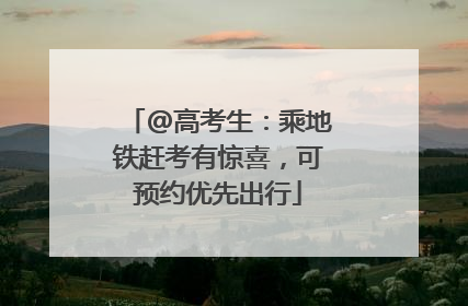 @高考生：乘地铁赶考有惊喜，可预约优先出行