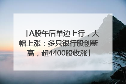 A股午后单边上行，大幅上涨：多只银行股创新高，超4400股收涨
