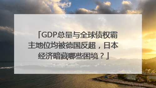 GDP总量与全球债权霸主地位均被德国反超，日本经济暗藏哪些困境？
