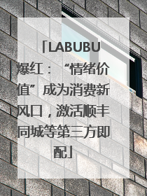 LABUBU爆红：“情绪价值”成为消费新风口，激活顺丰同城等第三方即配