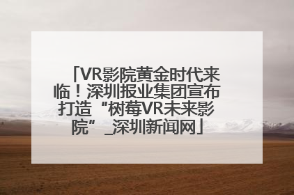 VR影院黄金时代来临！深圳报业集团宣布打造“树莓VR未来影院”_深圳新闻网